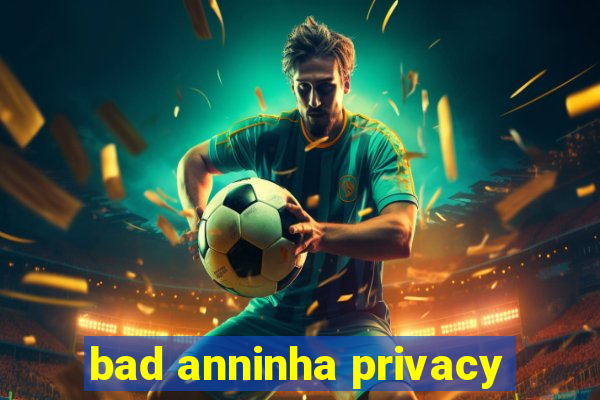 bad anninha privacy